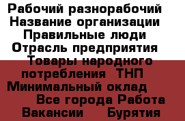 Рабочий-разнорабочий › Название организации ­ Правильные люди › Отрасль предприятия ­ Товары народного потребления (ТНП) › Минимальный оклад ­ 29 000 - Все города Работа » Вакансии   . Бурятия респ.